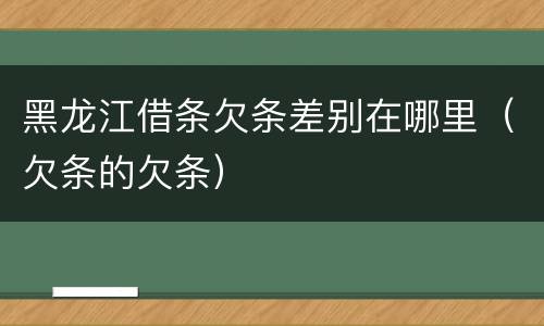 黑龙江借条欠条差别在哪里（欠条的欠条）
