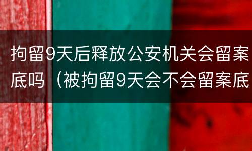 拘留9天后释放公安机关会留案底吗（被拘留9天会不会留案底）