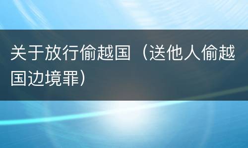 关于放行偷越国（送他人偷越国边境罪）