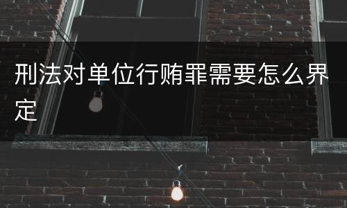 刑法对单位行贿罪需要怎么界定