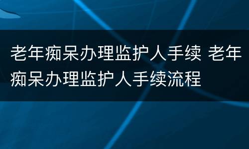 老年痴呆办理监护人手续 老年痴呆办理监护人手续流程