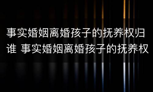 事实婚姻离婚孩子的抚养权归谁 事实婚姻离婚孩子的抚养权归谁所有