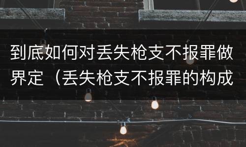 到底如何对丢失枪支不报罪做界定（丢失枪支不报罪的构成要件）