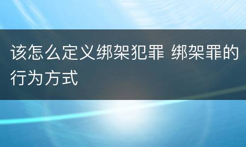 该怎么定义绑架犯罪 绑架罪的行为方式
