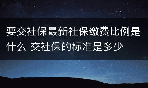 要交社保最新社保缴费比例是什么 交社保的标准是多少