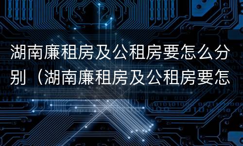湖南廉租房及公租房要怎么分别（湖南廉租房及公租房要怎么分别申请呢）