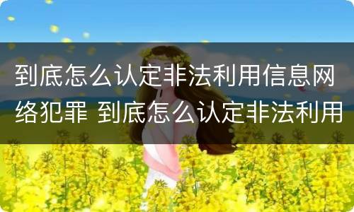 到底怎么认定非法利用信息网络犯罪 到底怎么认定非法利用信息网络犯罪呢
