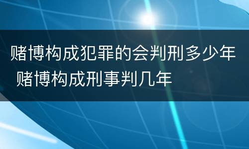 赌博构成犯罪的会判刑多少年 赌博构成刑事判几年