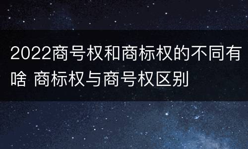 2022商号权和商标权的不同有啥 商标权与商号权区别
