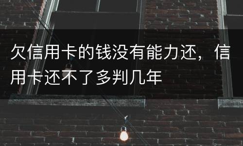 欠信用卡的钱没有能力还，信用卡还不了多判几年