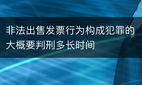 非法出售发票行为构成犯罪的大概要判刑多长时间