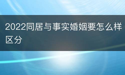 2022同居与事实婚姻要怎么样区分