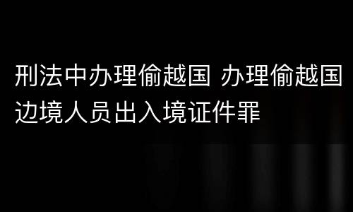 刑法中办理偷越国 办理偷越国边境人员出入境证件罪