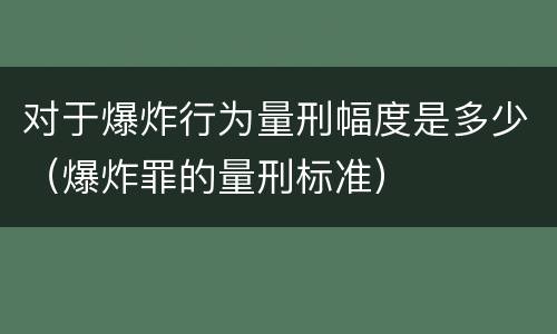 对于爆炸行为量刑幅度是多少（爆炸罪的量刑标准）