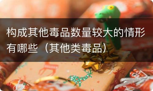 构成其他毒品数量较大的情形有哪些（其他类毒品）