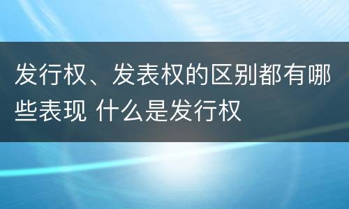 发行权、发表权的区别都有哪些表现 什么是发行权
