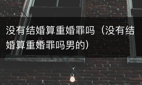 没有结婚算重婚罪吗（没有结婚算重婚罪吗男的）