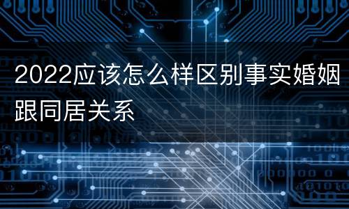 2022应该怎么样区别事实婚姻跟同居关系