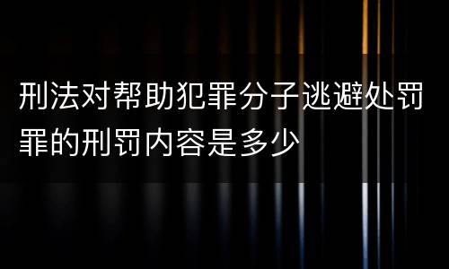 刑法对帮助犯罪分子逃避处罚罪的刑罚内容是多少