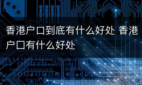 香港户口到底有什么好处 香港户囗有什么好处