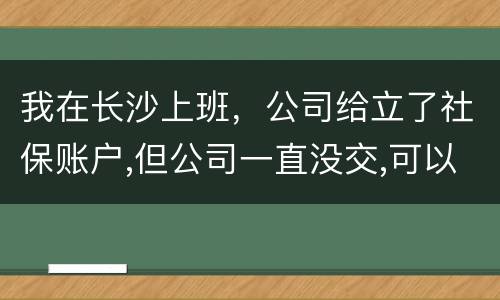 我在长沙上班，公司给立了社保账户,但公司一直没交,可以自己交吗