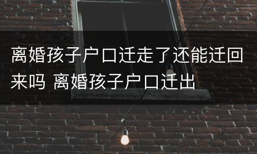 离婚孩子户口迁走了还能迁回来吗 离婚孩子户口迁出