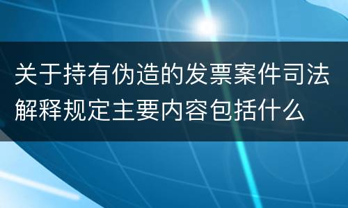 关于持有伪造的发票案件司法解释规定主要内容包括什么