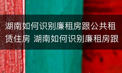 湖南如何识别廉租房跟公共租赁住房 湖南如何识别廉租房跟公共租赁住房呢