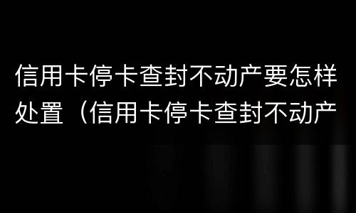 信用卡停卡查封不动产要怎样处置（信用卡停卡查封不动产要怎样处置才能解封）