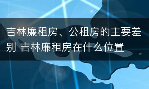 吉林廉租房、公租房的主要差别 吉林廉租房在什么位置