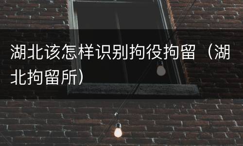 湖北该怎样识别拘役拘留（湖北拘留所）