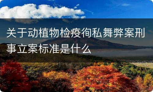 关于动植物检疫徇私舞弊案刑事立案标准是什么