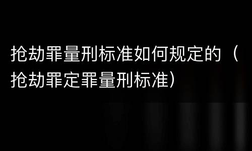 抢劫罪量刑标准如何规定的（抢劫罪定罪量刑标准）