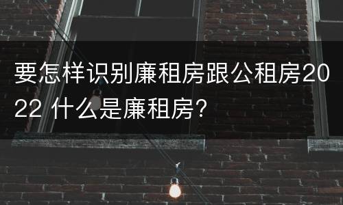 要怎样识别廉租房跟公租房2022 什么是廉租房?