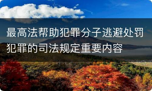 最高法帮助犯罪分子逃避处罚犯罪的司法规定重要内容