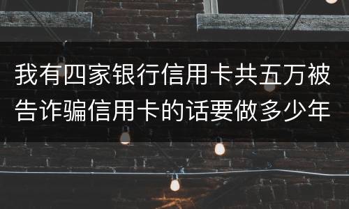 我有四家银行信用卡共五万被告诈骗信用卡的话要做多少年牢