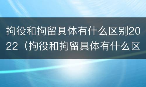 拘役和拘留具体有什么区别2022（拘役和拘留具体有什么区别2022年）