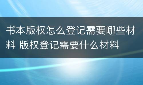 书本版权怎么登记需要哪些材料 版权登记需要什么材料