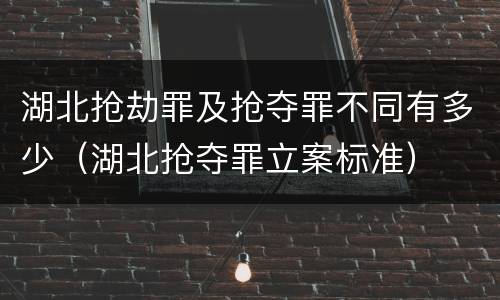 湖北抢劫罪及抢夺罪不同有多少（湖北抢夺罪立案标准）