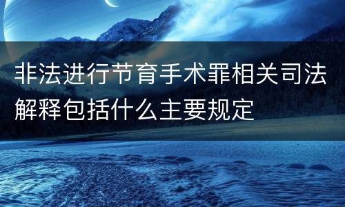 非法进行节育手术罪相关司法解释包括什么主要规定
