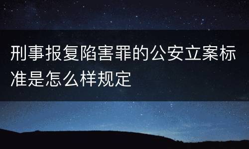 刑事报复陷害罪的公安立案标准是怎么样规定