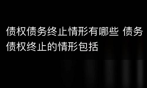 债权债务终止情形有哪些 债务债权终止的情形包括
