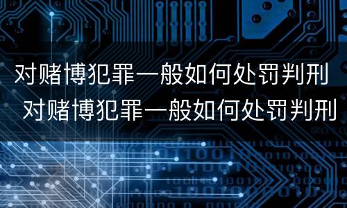 对赌博犯罪一般如何处罚判刑 对赌博犯罪一般如何处罚判刑的