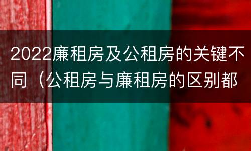 2022廉租房及公租房的关键不同（公租房与廉租房的区别都在此,别再搞错了!）
