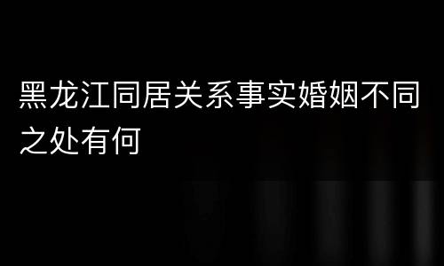 黑龙江同居关系事实婚姻不同之处有何