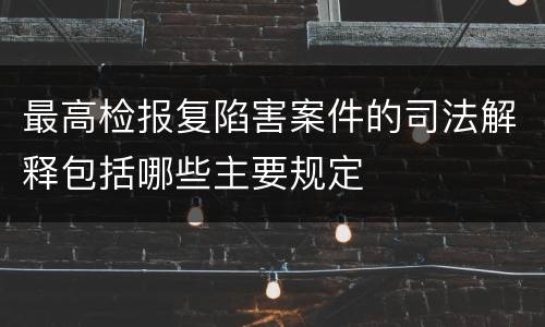 最高检报复陷害案件的司法解释包括哪些主要规定
