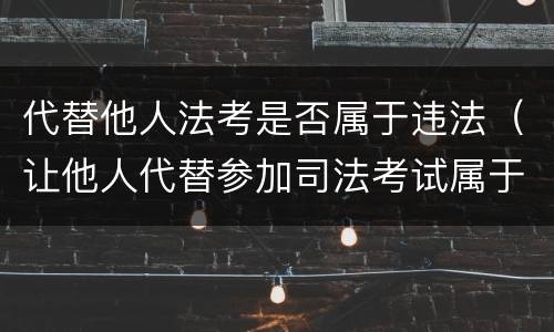 代替他人法考是否属于违法（让他人代替参加司法考试属于什么）