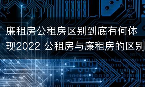 廉租房公租房区别到底有何体现2022 公租房与廉租房的区别都在此,别再搞错了!