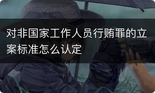 对非国家工作人员行贿罪的立案标准怎么认定