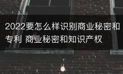 2022要怎么样识别商业秘密和专利 商业秘密和知识产权